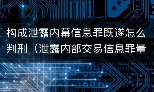 构成泄露内幕信息罪既遂怎么判刑（泄露内部交易信息罪量刑标准）