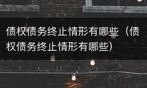 债权债务终止情形有哪些（债权债务终止情形有哪些）
