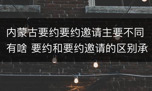 内蒙古要约要约邀请主要不同有啥 要约和要约邀请的区别承诺