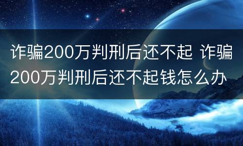 诈骗200万判刑后还不起 诈骗200万判刑后还不起钱怎么办