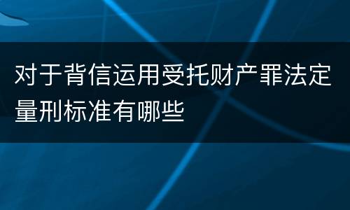 对于背信运用受托财产罪法定量刑标准有哪些