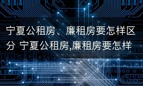 宁夏公租房、廉租房要怎样区分 宁夏公租房,廉租房要怎样区分呢
