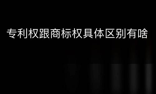 专利权跟商标权具体区别有啥