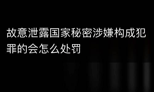 故意泄露国家秘密涉嫌构成犯罪的会怎么处罚