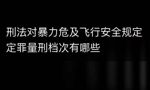 刑法对暴力危及飞行安全规定定罪量刑档次有哪些