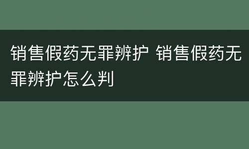 销售假药无罪辨护 销售假药无罪辨护怎么判