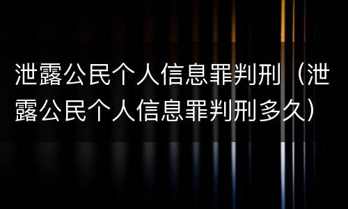 泄露公民个人信息罪判刑（泄露公民个人信息罪判刑多久）