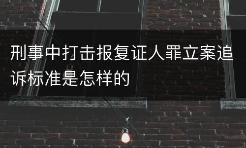 刑事中打击报复证人罪立案追诉标准是怎样的