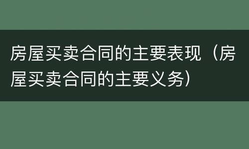 房屋买卖合同的主要表现（房屋买卖合同的主要义务）
