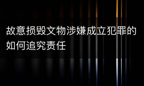 故意损毁文物涉嫌成立犯罪的如何追究责任