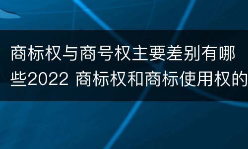 商标权与商号权主要差别有哪些2022 商标权和商标使用权的区别