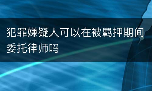 犯罪嫌疑人可以在被羁押期间委托律师吗