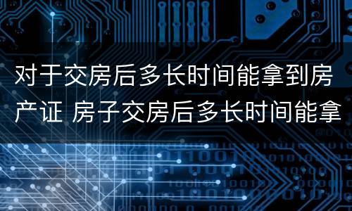 对于交房后多长时间能拿到房产证 房子交房后多长时间能拿到房产证