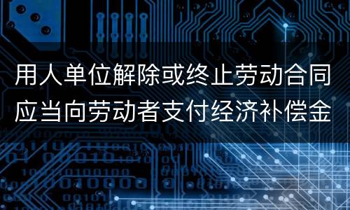 用人单位解除或终止劳动合同应当向劳动者支付经济补偿金的情形有哪些