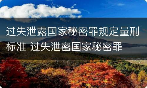 过失泄露国家秘密罪规定量刑标准 过失泄密国家秘密罪