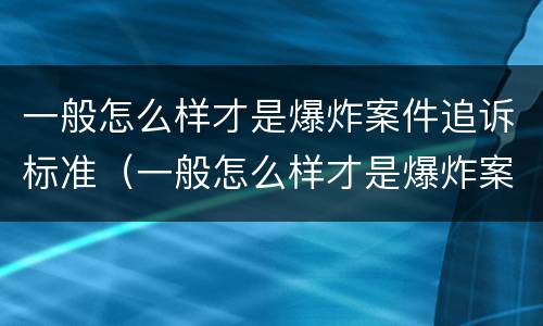 一般怎么样才是爆炸案件追诉标准（一般怎么样才是爆炸案件追诉标准呢）