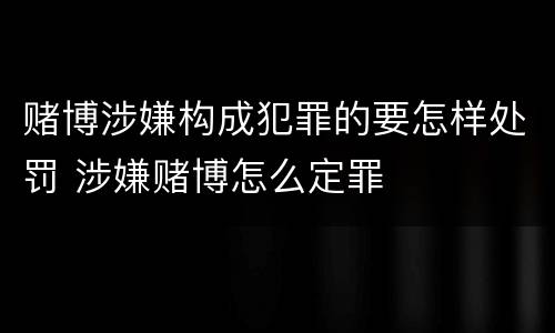 赌博涉嫌构成犯罪的要怎样处罚 涉嫌赌博怎么定罪