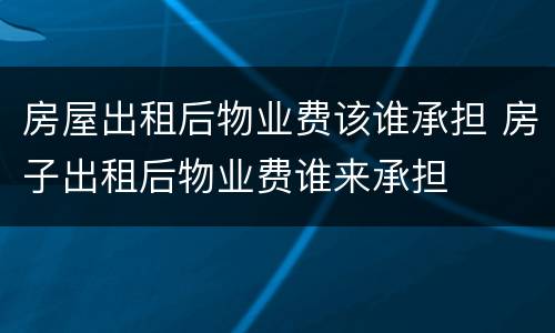 房屋出租后物业费该谁承担 房子出租后物业费谁来承担