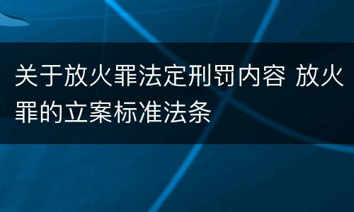 关于放火罪法定刑罚内容 放火罪的立案标准法条
