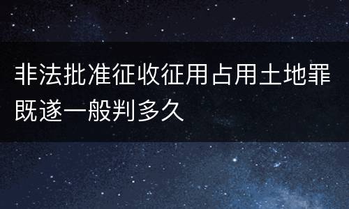非法批准征收征用占用土地罪既遂一般判多久