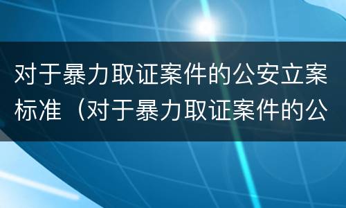 对于暴力取证案件的公安立案标准（对于暴力取证案件的公安立案标准规定）
