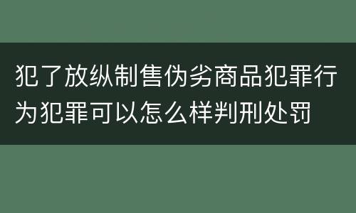 犯了放纵制售伪劣商品犯罪行为犯罪可以怎么样判刑处罚