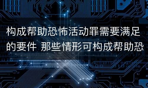 构成帮助恐怖活动罪需要满足的要件 那些情形可构成帮助恐怖活动罪