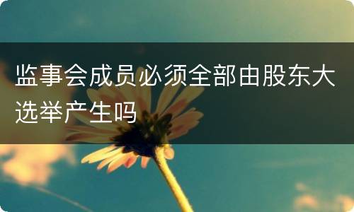 监事会成员必须全部由股东大选举产生吗
