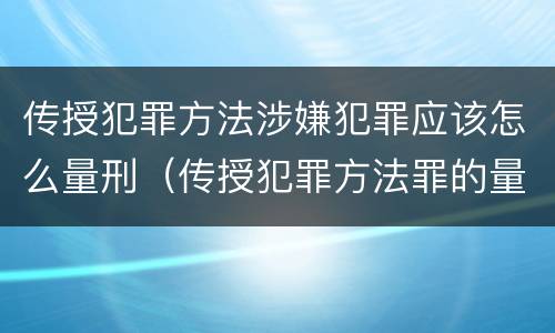 传授犯罪方法涉嫌犯罪应该怎么量刑（传授犯罪方法罪的量刑）