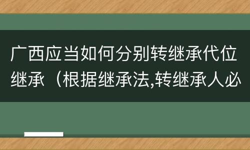 广西应当如何分别转继承代位继承（根据继承法,转继承人必须是）