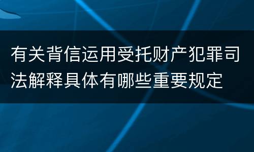 有关背信运用受托财产犯罪司法解释具体有哪些重要规定