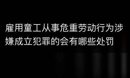 雇用童工从事危重劳动行为涉嫌成立犯罪的会有哪些处罚
