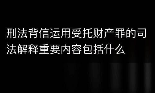 刑法背信运用受托财产罪的司法解释重要内容包括什么