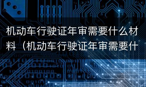 机动车行驶证年审需要什么材料（机动车行驶证年审需要什么材料呢）