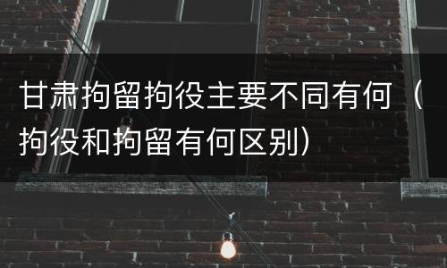 甘肃拘留拘役主要不同有何（拘役和拘留有何区别）