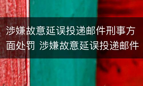 涉嫌故意延误投递邮件刑事方面处罚 涉嫌故意延误投递邮件刑事方面处罚依据