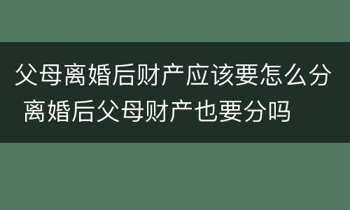 父母离婚后财产应该要怎么分 离婚后父母财产也要分吗