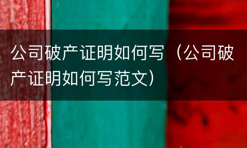 公司破产证明如何写（公司破产证明如何写范文）