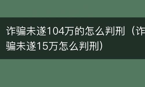 诈骗未遂104万的怎么判刑（诈骗未遂15万怎么判刑）