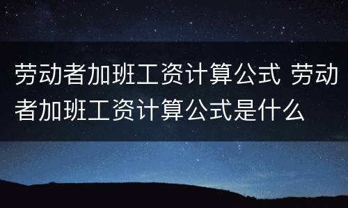 劳动者加班工资计算公式 劳动者加班工资计算公式是什么