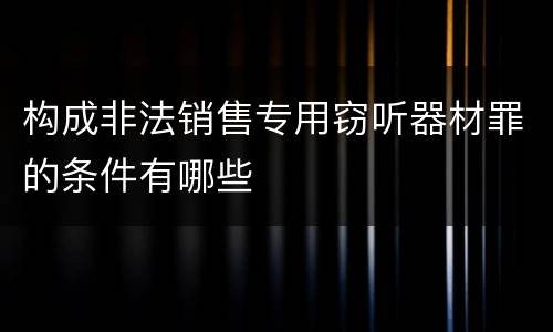 构成非法销售专用窃听器材罪的条件有哪些