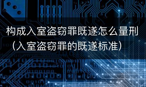 构成入室盗窃罪既遂怎么量刑（入室盗窃罪的既遂标准）
