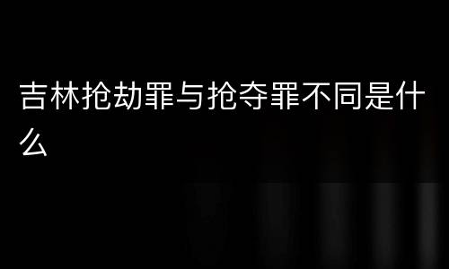 吉林抢劫罪与抢夺罪不同是什么