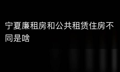宁夏廉租房和公共租赁住房不同是啥