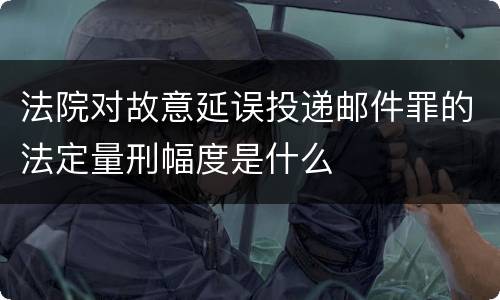 法院对故意延误投递邮件罪的法定量刑幅度是什么
