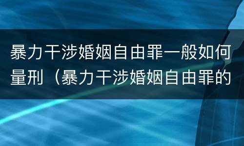 暴力干涉婚姻自由罪一般如何量刑（暴力干涉婚姻自由罪的构成要件）