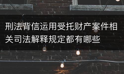 刑法背信运用受托财产案件相关司法解释规定都有哪些