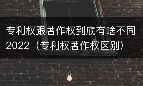 专利权跟著作权到底有啥不同2022（专利权著作权区别）