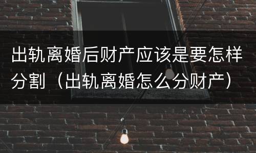 出轨离婚后财产应该是要怎样分割（出轨离婚怎么分财产）