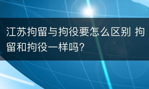 江苏拘留与拘役要怎么区别 拘留和拘役一样吗?